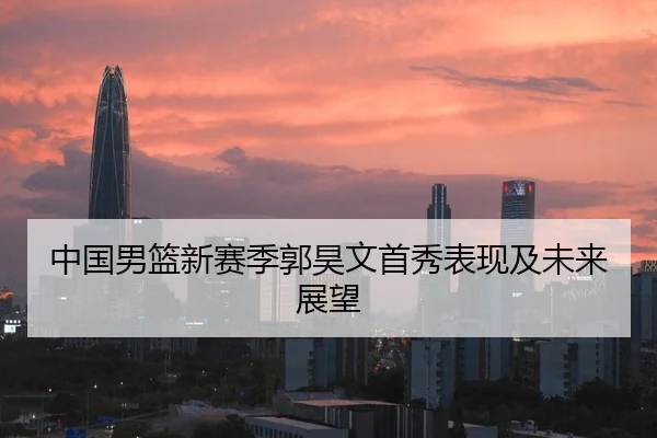 中国男篮新赛季郭昊文首秀表现及未来展望